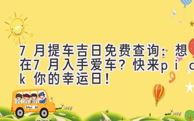 7月提车吉日免费查询:想在7月入手爱车?快来pick你的幸运日!-图片1
