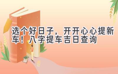 选个好日子,开开心心提新车!八字提车吉日查询-图片1