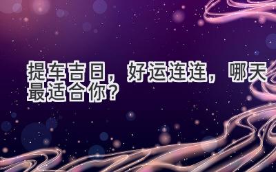 提车吉日,好运连连,哪天最适合你?-图片1