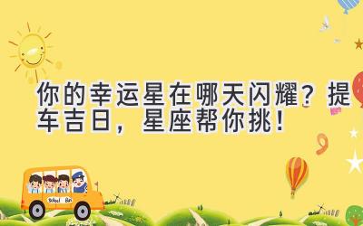 你的幸运星在哪天闪耀?提车吉日,星座帮你挑!-图片1