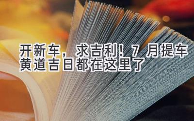 开新车,求吉利!7月提车黄道吉日都在这里了-图片1