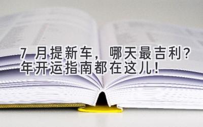 7月提新车,哪天最吉利?2023年开运指南都在这儿!-图片1