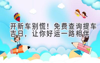开新车别慌!免费查询提车吉日,让你好运一路相伴-图片1