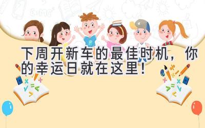下周开新车的最佳时机,你的幸运日就在这里!-图片1