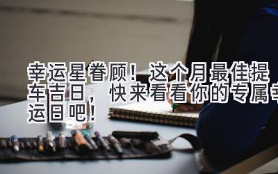 幸运星眷顾!这个月最佳提车吉日,快来看看你的专属幸运日吧!-图片1