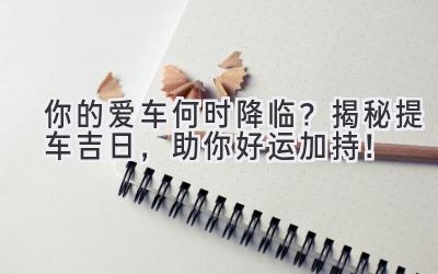 你的爱车何时降临?揭秘提车吉日,助你好运加持!-图片1