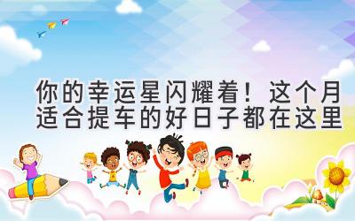 你的幸运星闪耀着!这个月适合提车的好日子都在这里-图片1