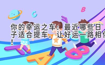 你的幸运之车:最近哪些日子适合提车,让好运一路相伴!-图片1