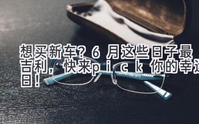 想买新车?6月这些日子最吉利,快来pick你的幸运日!-图片1