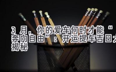 3月,你的爱车何时才能“奔向自由”:开运提车吉日大揭秘-图片1