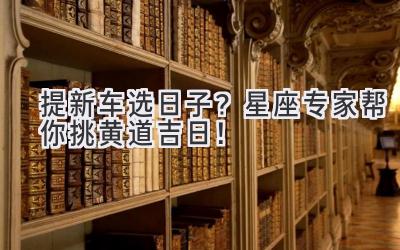 提新车选日子?星座专家帮你挑黄道吉日!-图片1
