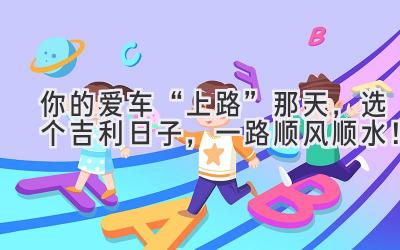 你的爱车“上路”那天,选个吉利日子,一路顺风顺水!-图片1
