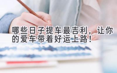 哪些日子提车最吉利,让你的爱车带着好运上路!-图片1
