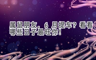属鼠朋友,6月提车?看看哪些日子最旺你!-图片1