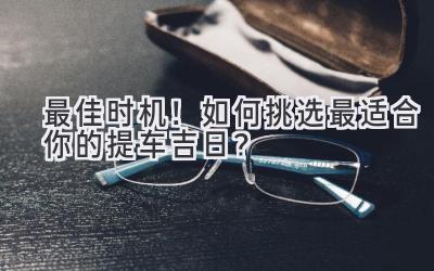 最佳时机!如何挑选最适合你的提车吉日?-图片1