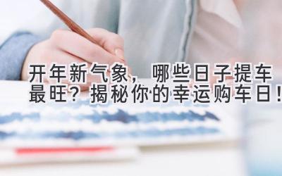 2024开年新气象,哪些日子提车最旺?揭秘你的幸运购车日!-图片1