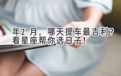 2024年2月,哪天提车最吉利?看星座帮你选日子!-图片1