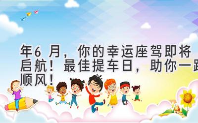2024年6月,你的幸运座驾即将启航!最佳提车日,助你一路顺风!-图片1