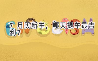 7月买新车,哪天提车最吉利?-图片1