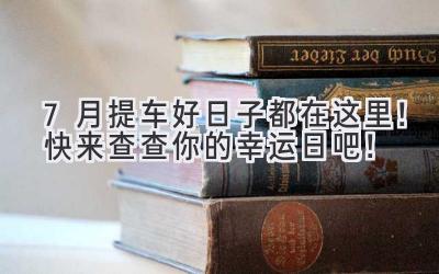 7月提车好日子都在这里!快来查查你的幸运日吧!-图片1