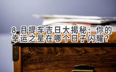 8月提车吉日大揭秘:你的幸运之星在哪个日子闪耀?-图片1
