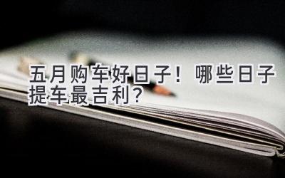 五月购车好日子!哪些日子提车最吉利?-图片1