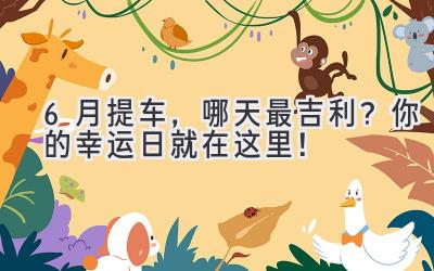 6月提车,哪天最吉利?你的幸运日就在这里!-图片1
