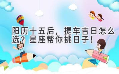 阳历十五后,提车吉日怎么选?星座帮你挑日子!-图片1