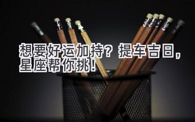 想要好运加持?提车吉日,星座帮你挑!-图片1
