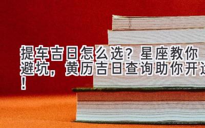 提车吉日怎么选?星座教你避坑,黄历吉日查询助你开运!-图片1