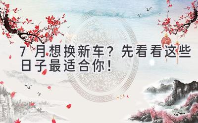 7月想换新车?先看看这些日子最适合你!-图片1
