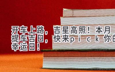 开车上路,吉星高照!本月提车吉日,快来pick你的幸运日!-图片1