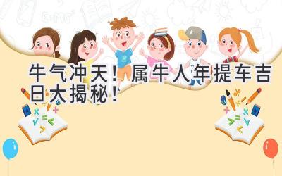 牛气冲天!属牛人2024年提车吉日大揭秘!-图片1