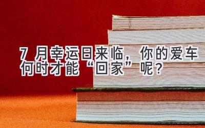 7月幸运日来临,你的爱车何时才能“回家”呢?-图片1