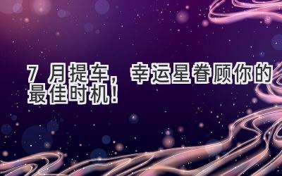 7月提车,幸运星眷顾你的最佳时机!-图片1