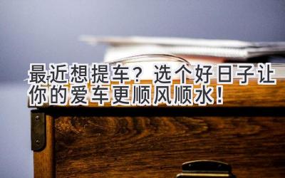 最近想提车?选个好日子让你的爱车更顺风顺水!-图片1