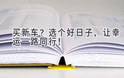   买新车？选个好日子，让幸运一路同行！ 
