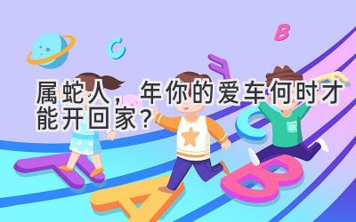 属蛇人,2023年你的爱车何时才能开回家?-图片1