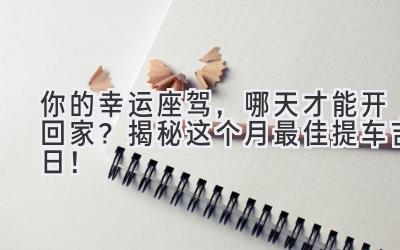 你的幸运座驾,哪天才能开回家?揭秘这个月最佳提车吉日!-图片1