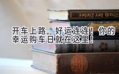 开车上路,好运连连!你的幸运购车日就在这里!-图片1