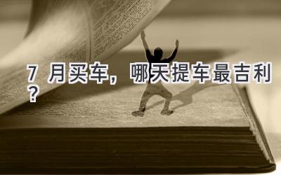 7月买车,哪天提车最吉利?-图片1