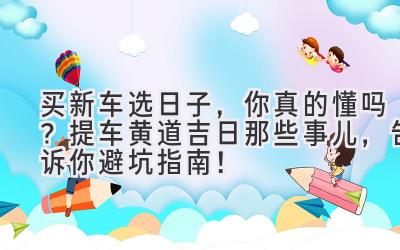 买新车选日子,你真的懂吗?提车黄道吉日那些事儿,告诉你避坑指南!-图片1