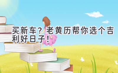买新车?老黄历帮你选个吉利好日子!-图片1