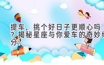 提车,挑个好日子更顺心吗?揭秘星座与你爱车的奇妙缘分-图片1