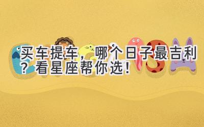 买车提车,哪个日子最吉利?看星座帮你选!-图片1