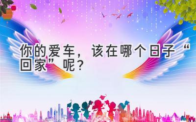 你的爱车,该在哪个日子“回家”呢?-图片1