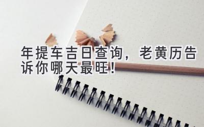 2024年提车吉日查询,老黄历告诉你哪天最旺!-图片1