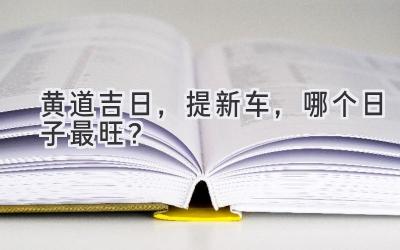 黄道吉日,提新车,哪个日子最旺?-图片1
