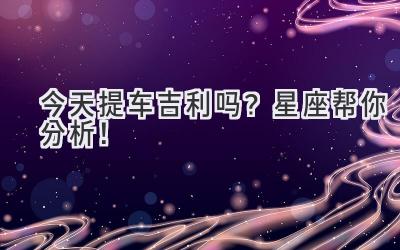 今天提车吉利吗?星座帮你分析!-图片1