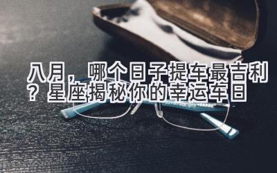 八月,哪个日子提车最吉利?星座揭秘你的幸运车日-图片1